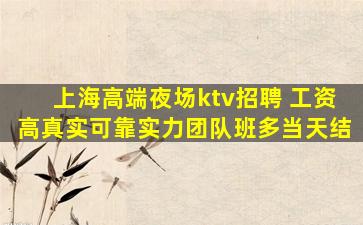 上海高端夜场ktv招聘 工资高真实可靠实力团队班多当天结